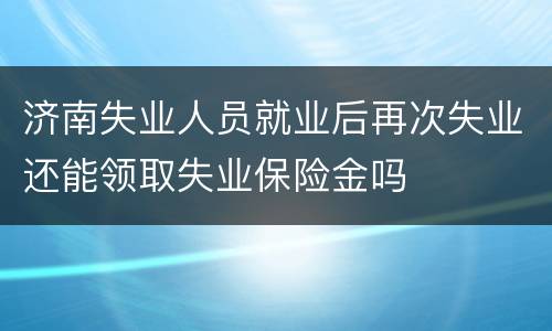 济南失业人员就业后再次失业还能领取失业保险金吗