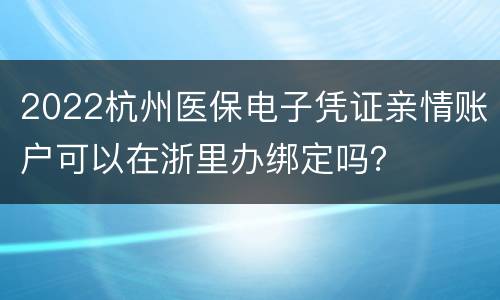 2022杭州医保电子凭证亲情账户可以在浙里办绑定吗？