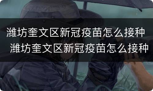 潍坊奎文区新冠疫苗怎么接种 潍坊奎文区新冠疫苗怎么接种的