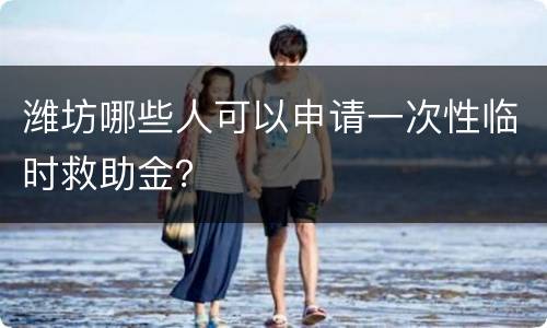 潍坊哪些人可以申请一次性临时救助金？