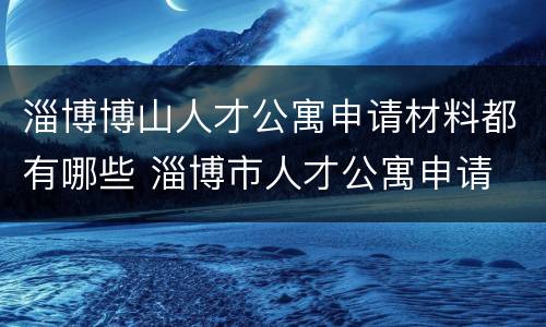 淄博博山人才公寓申请材料都有哪些 淄博市人才公寓申请