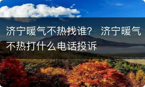 济宁暖气不热找谁？ 济宁暖气不热打什么电话投诉