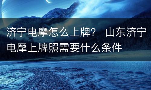 济宁电摩怎么上牌？ 山东济宁电摩上牌照需要什么条件