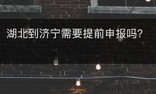 湖北到济宁需要提前申报吗？