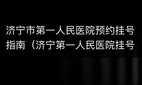 济宁市第一人民医院预约挂号指南（济宁第一人民医院挂号预约查询）