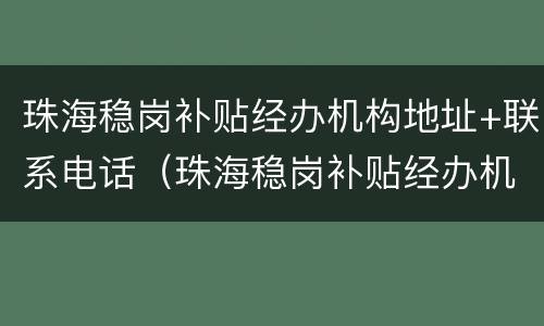 珠海稳岗补贴经办机构地址+联系电话（珠海稳岗补贴经办机构地址 联系电话）