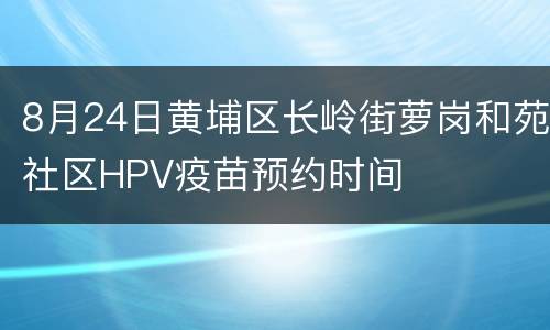 8月24日黄埔区长岭街萝岗和苑社区HPV疫苗预约时间