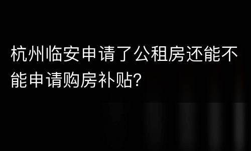 杭州临安申请了公租房还能不能申请购房补贴？