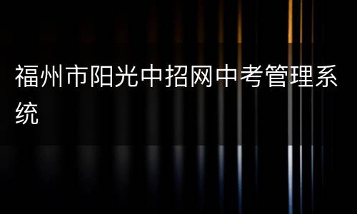 福州市阳光中招网中考管理系统