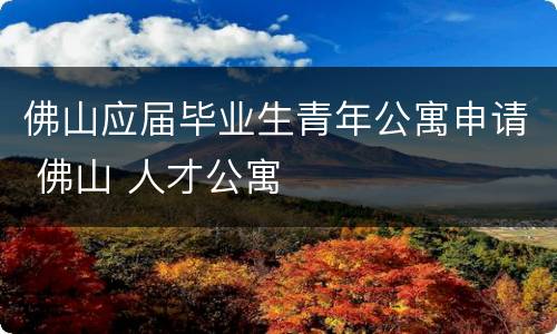 佛山应届毕业生青年公寓申请 佛山 人才公寓