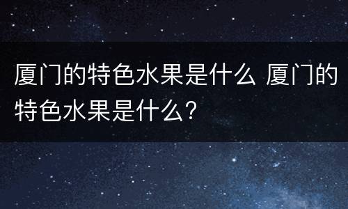 厦门的特色水果是什么 厦门的特色水果是什么?