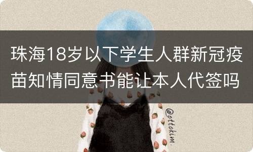 珠海18岁以下学生人群新冠疫苗知情同意书能让本人代签吗