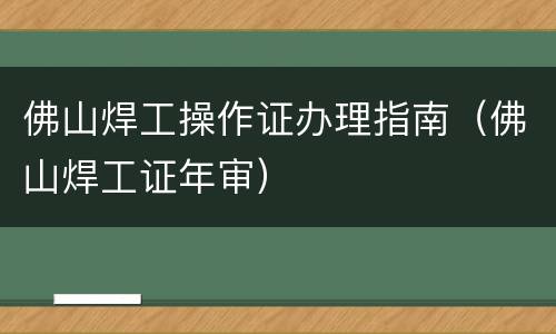 佛山焊工操作证办理指南（佛山焊工证年审）