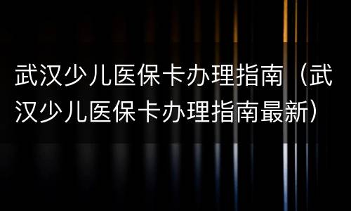 武汉少儿医保卡办理指南（武汉少儿医保卡办理指南最新）