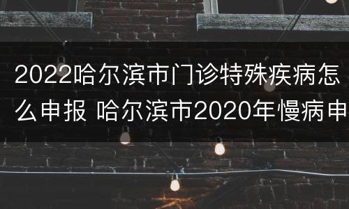 2022哈尔滨市门诊特殊疾病怎么申报 哈尔滨市2020年慢病申报时间