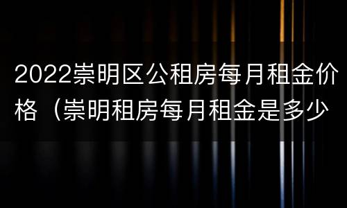 2022崇明区公租房每月租金价格（崇明租房每月租金是多少）