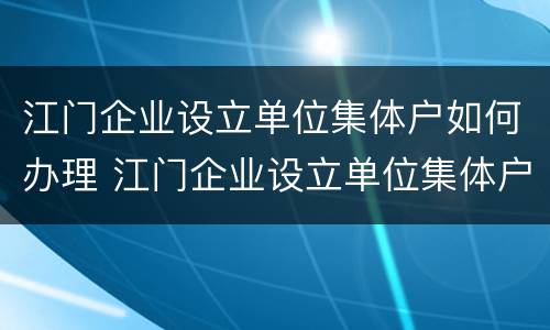 江门企业设立单位集体户如何办理 江门企业设立单位集体户如何办理手续