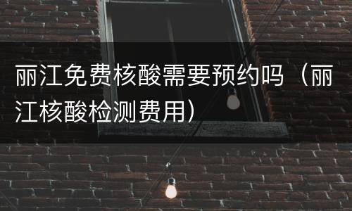 丽江免费核酸需要预约吗（丽江核酸检测费用）
