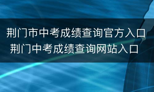荆门市中考成绩查询官方入口 荆门中考成绩查询网站入口