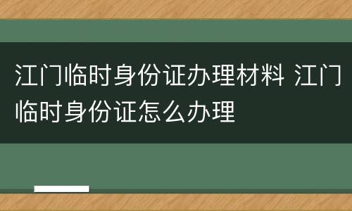 江门临时身份证办理材料 江门临时身份证怎么办理