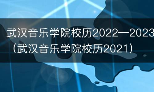 武汉音乐学院校历2022—2023（武汉音乐学院校历2021）
