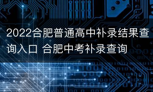 2022合肥普通高中补录结果查询入口 合肥中考补录查询
