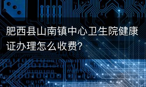 肥西县山南镇中心卫生院健康证办理怎么收费？