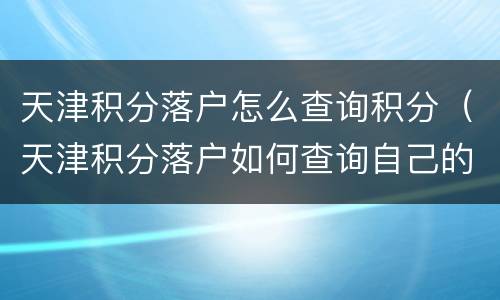 天津积分落户怎么查询积分（天津积分落户如何查询自己的积分）