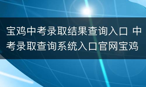 宝鸡中考录取结果查询入口 中考录取查询系统入口官网宝鸡