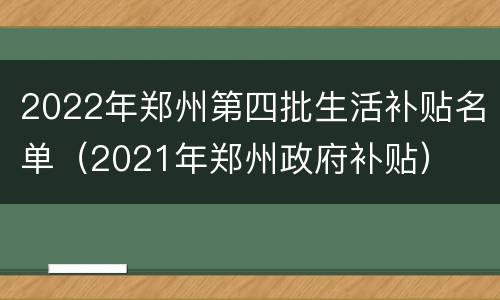 2022年郑州第四批生活补贴名单（2021年郑州政府补贴）