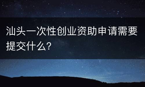 汕头一次性创业资助申请需要提交什么？