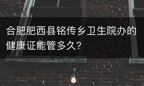 合肥肥西县铭传乡卫生院办的健康证能管多久？