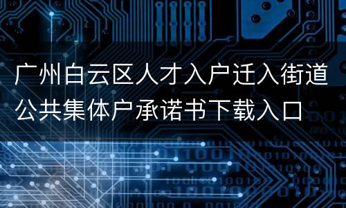 广州白云区人才入户迁入街道公共集体户承诺书下载入口