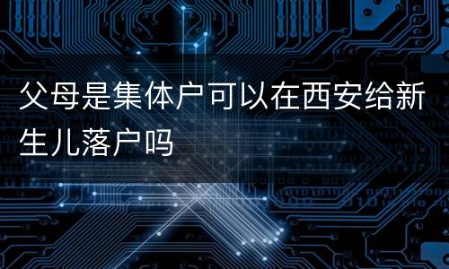 父母是集体户可以在西安给新生儿落户吗