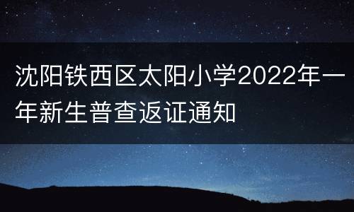 沈阳铁西区太阳小学2022年一年新生普查返证通知