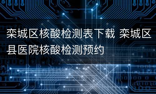 栾城区核酸检测表下载 栾城区县医院核酸检测预约