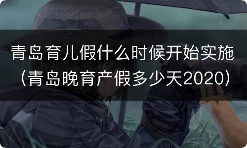 青岛育儿假什么时候开始实施（青岛晚育产假多少天2020）