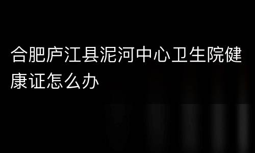 合肥庐江县泥河中心卫生院健康证怎么办