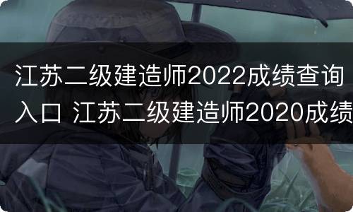 江苏二级建造师2022成绩查询入口 江苏二级建造师2020成绩查询