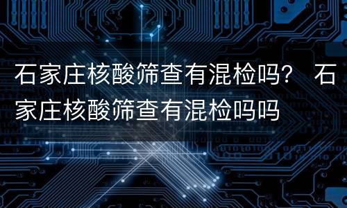 石家庄核酸筛查有混检吗？ 石家庄核酸筛查有混检吗吗