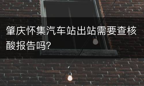 肇庆怀集汽车站出站需要查核酸报告吗？
