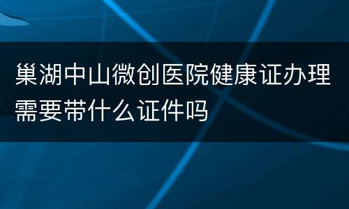 巢湖中山微创医院健康证办理需要带什么证件吗