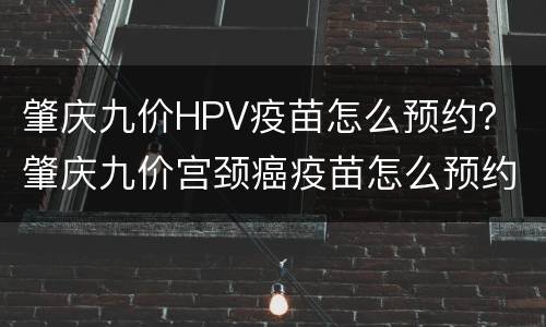 肇庆九价HPV疫苗怎么预约？ 肇庆九价宫颈癌疫苗怎么预约