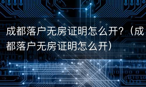 成都落户无房证明怎么开?（成都落户无房证明怎么开）