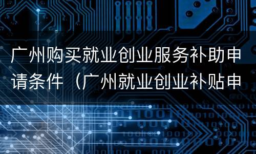 广州购买就业创业服务补助申请条件（广州就业创业补贴申请）