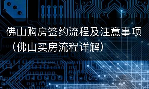 佛山购房签约流程及注意事项（佛山买房流程详解）