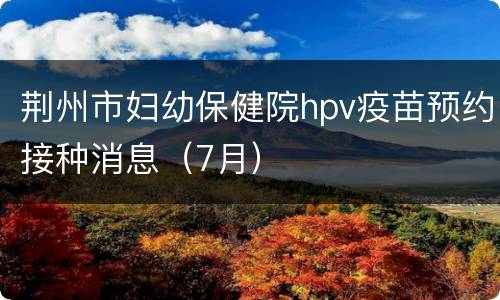 荆州市妇幼保健院hpv疫苗预约接种消息（7月）