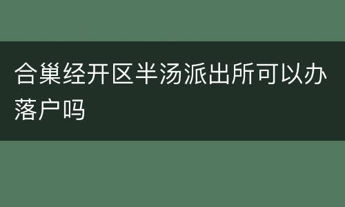 合巢经开区半汤派出所可以办落户吗