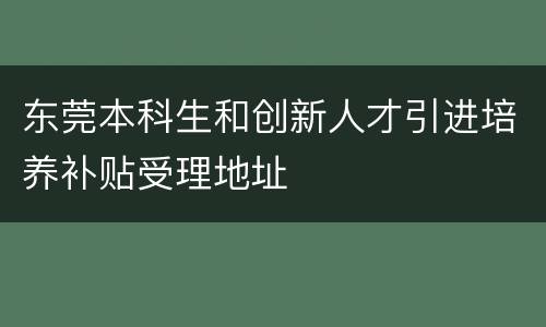 东莞本科生和创新人才引进培养补贴受理地址