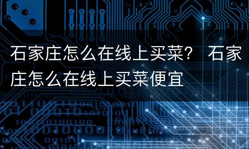 石家庄怎么在线上买菜？ 石家庄怎么在线上买菜便宜